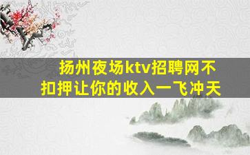 扬州夜场ktv招聘网不扣押让你的收入一飞冲天