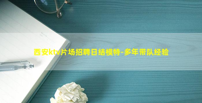 西安ktv片场招聘日结模特-多年带队经验