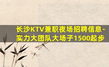 长沙KTV兼职夜场招聘信息-实力大团队大场子1500起步